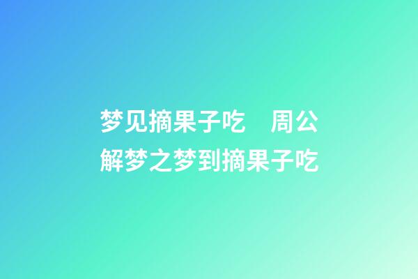 梦见摘果子吃　周公解梦之梦到摘果子吃